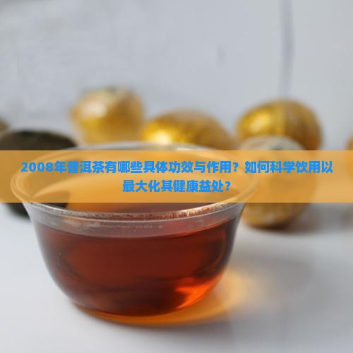 2008年普洱茶有哪些具体功效与作用？如何科学饮用以最大化其健康益处？