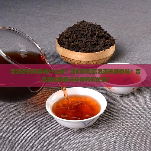 普洱茶的陈香是什么香？如何辨别普洱茶的陈香味？普洱茶的陈香与年份有何关系？