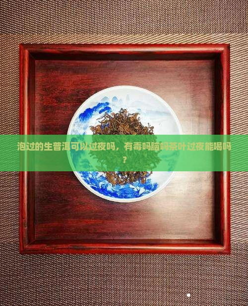 泡过的生普洱可以过夜吗，有毒吗脑吗茶叶过夜能喝吗？