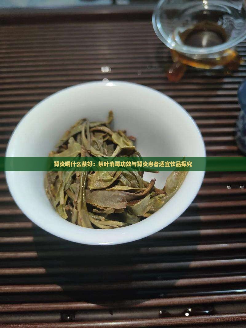 肾炎喝什么茶好：茶叶消毒功效与肾炎患者适宜饮品探究