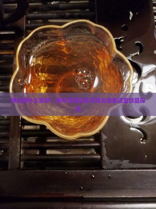 肾炎喝什么茶好：茶叶消毒功效与肾炎患者适宜饮品探究