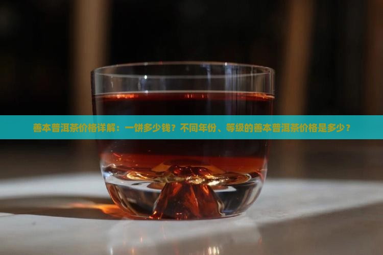 善本普洱茶价格详解：一饼多少钱？不同年份、等级的善本普洱茶价格是多少？