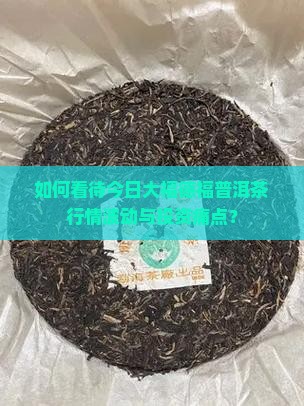 如何看待今日大福德福普洱茶行情波动与投资痛点？