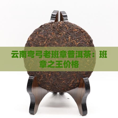 云南弯弓老班章普洱茶：班章之王价格