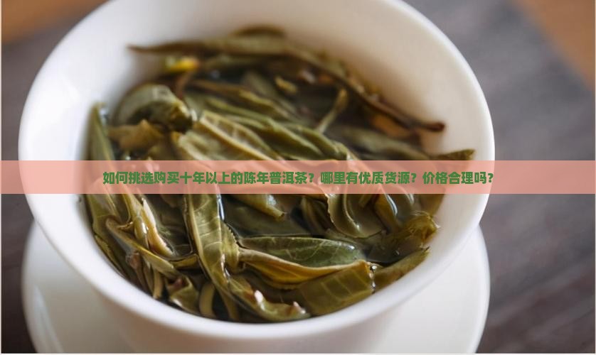 如何挑选购买十年以上的陈年普洱茶？哪里有优质货源？价格合理吗？
