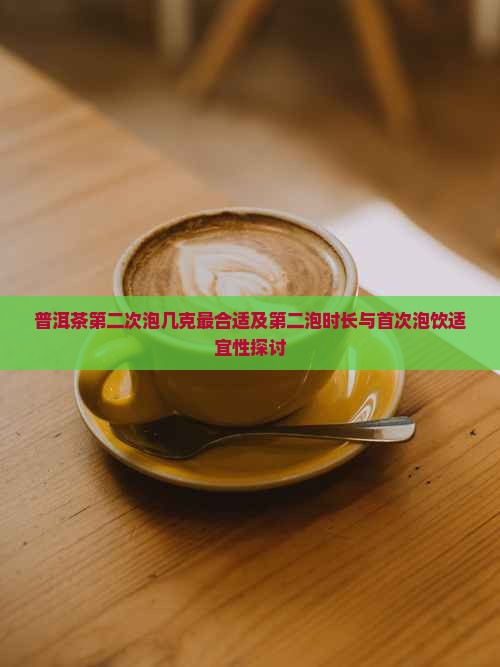 普洱茶第二次泡几克最合适及第二泡时长与首次泡饮适宜性探讨