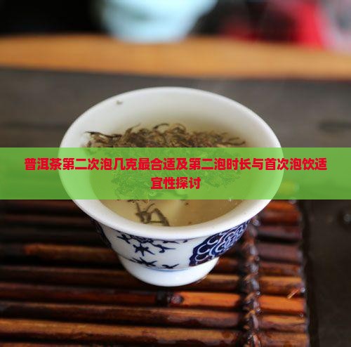 普洱茶第二次泡几克最合适及第二泡时长与首次泡饮适宜性探讨