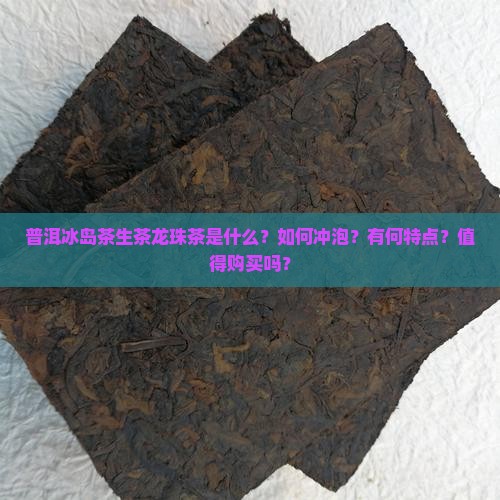普洱冰岛茶生茶龙珠茶是什么？如何冲泡？有何特点？值得购买吗？