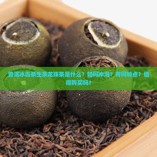 普洱冰岛茶生茶龙珠茶是什么？如何冲泡？有何特点？值得购买吗？