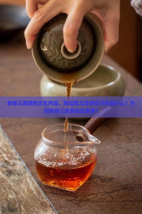 新春三道茶的文化内涵、象征意义及传统习俗是什么？为何新春三道茶如此重要？