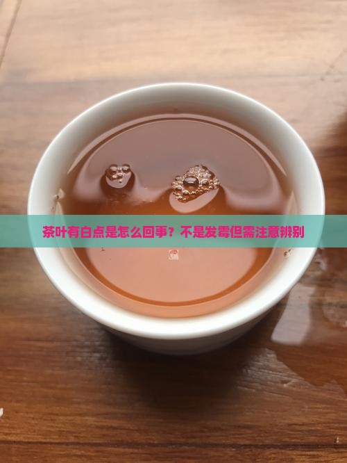 茶叶有白点是怎么回事？不是发霉但需注意辨别