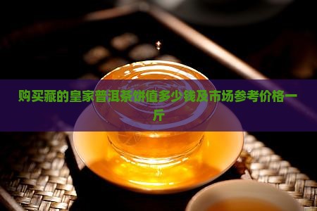 购买藏的皇家普洱茶饼值多少钱及市场参考价格一斤