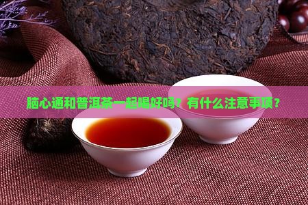 脑心通和普洱茶一起喝好吗？有什么注意事项？