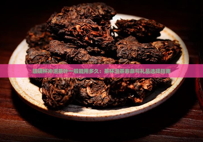 玻璃杯冲泡茶叶一般能用多久：茶杯泡茶寿命与礼品选择指南