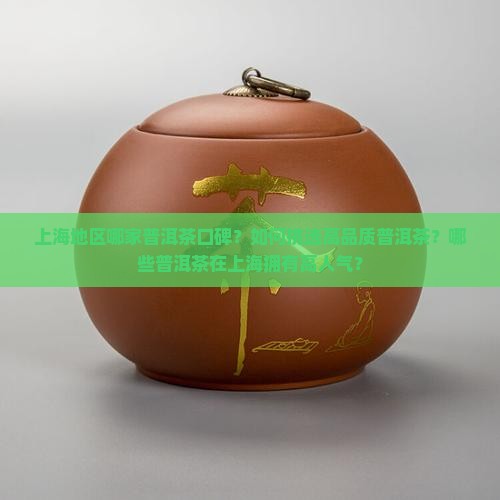 上海地区哪家普洱茶口碑？如何挑选高品质普洱茶？哪些普洱茶在上海拥有高人气？
