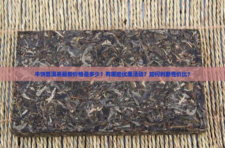 牛饼普洱茶最新价格是多少？有哪些优惠活动？如何判断性价比？
