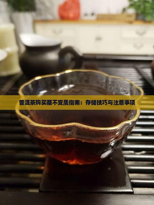 普洱茶购买藏不变质指南：存储技巧与注意事项