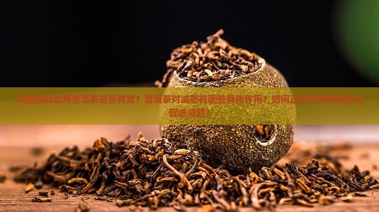 减肥期间饮用普洱茶是否有效？普洱茶对减肥有哪些具体作用？如何正确饮用普洱茶以促进减肥？