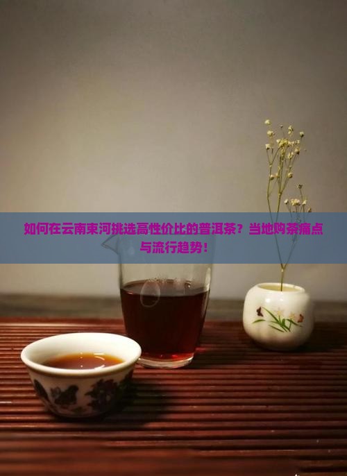 如何在云南束河挑选高性价比的普洱茶？当地购茶痛点与流行趋势！