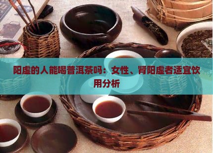 阳虚的人能喝普洱茶吗：女性、肾阳虚者适宜饮用分析