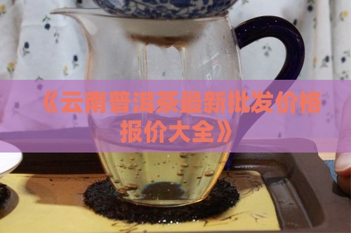 《云南普洱茶最新批发价格报价大全》