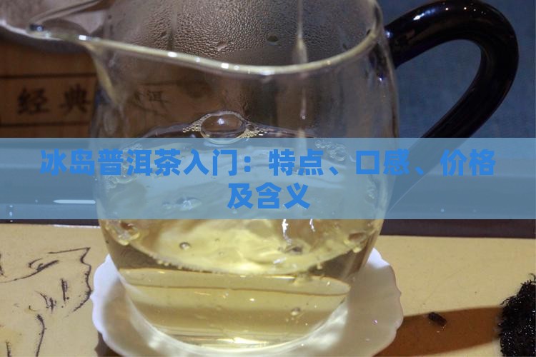 冰岛普洱茶入门：特点、口感、价格及含义