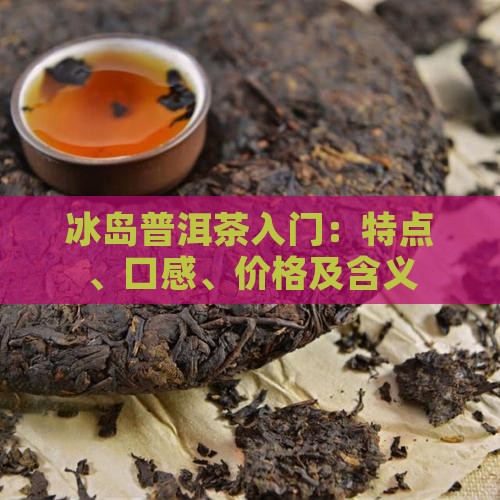 冰岛普洱茶入门：特点、口感、价格及含义