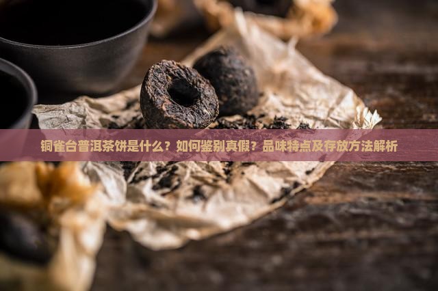 铜雀台普洱茶饼是什么？如何鉴别真假？品味特点及存放方法解析