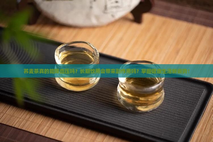 荞麦茶真的能降血压吗？长期饮用会带来副作用吗？掌握健康生活新姿势！