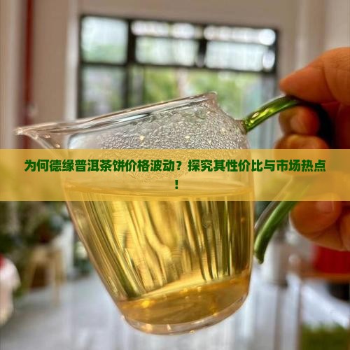 为何德缘普洱茶饼价格波动？探究其性价比与市场热点！