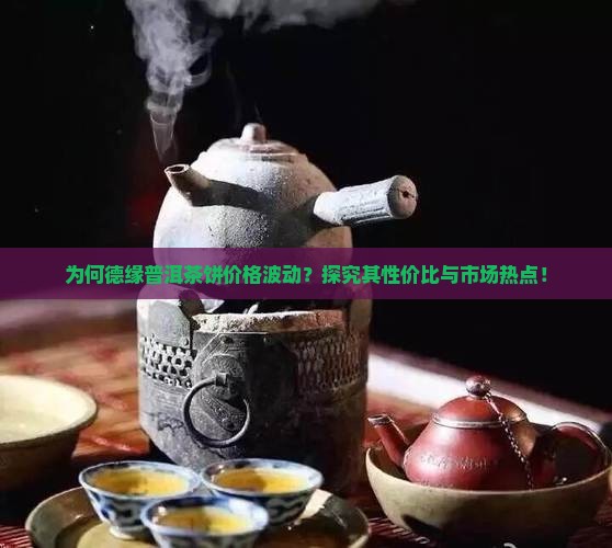 为何德缘普洱茶饼价格波动？探究其性价比与市场热点！