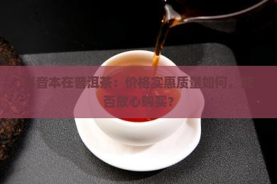 抖音本在普洱茶：价格实惠质量如何，能否放心购买？