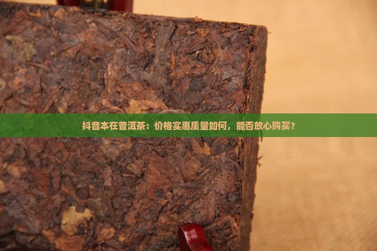 抖音本在普洱茶：价格实惠质量如何，能否放心购买？