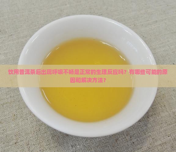 饮用普洱茶后出现呼吸不畅是正常的生理反应吗？有哪些可能的原因和解决方法？