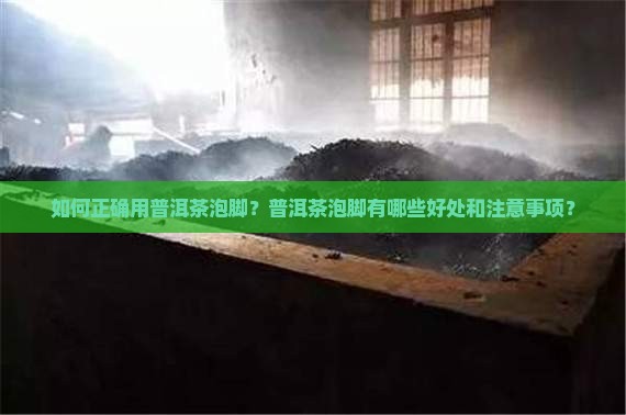 如何正确用普洱茶泡脚？普洱茶泡脚有哪些好处和注意事项？