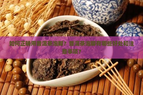 如何正确用普洱茶泡脚？普洱茶泡脚有哪些好处和注意事项？