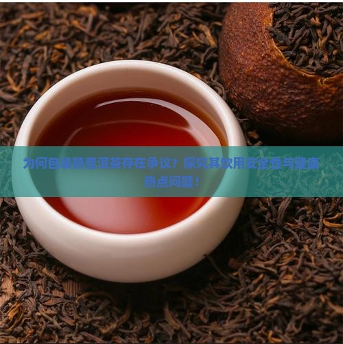 为何包装熟普洱茶存在争议？探究其饮用安全性与健康热点问题！