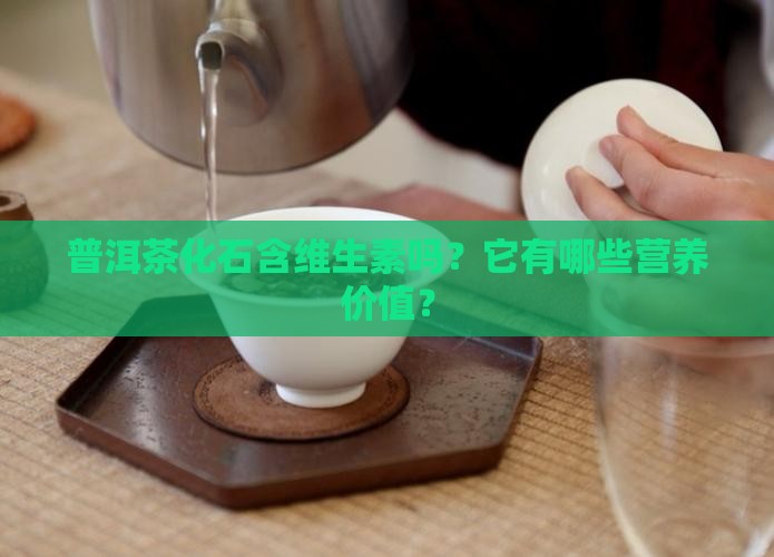 普洱茶化石含维生素吗？它有哪些营养价值？