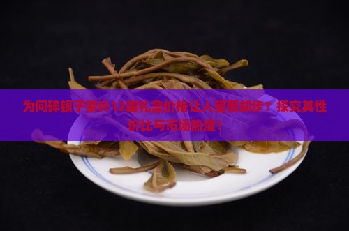 为何碎银子茶叶12罐礼盒价格让人望而却步？探究其性价比与市场热度！