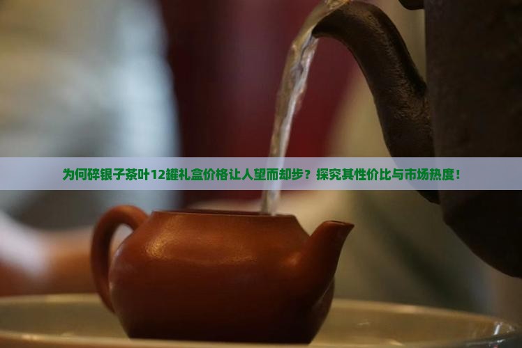 为何碎银子茶叶12罐礼盒价格让人望而却步？探究其性价比与市场热度！