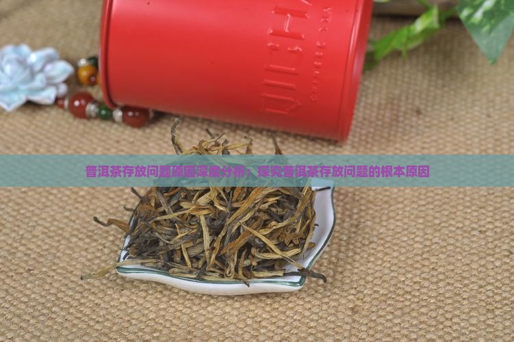 普洱茶存放问题原因深度分析：探究普洱茶存放问题的根本原因