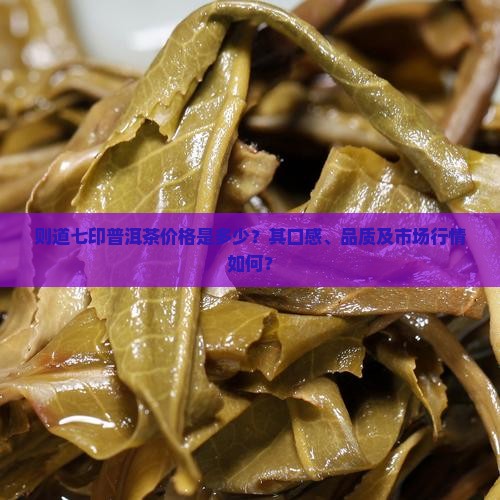 则道七印普洱茶价格是多少？其口感、品质及市场行情如何？
