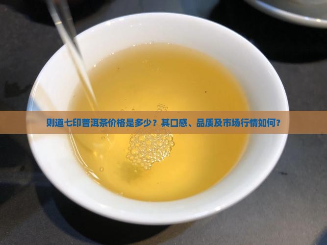 则道七印普洱茶价格是多少？其口感、品质及市场行情如何？
