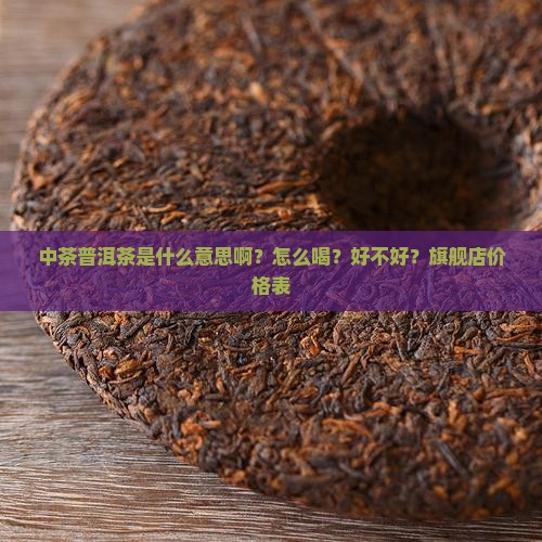 中茶普洱茶是什么意思啊？怎么喝？好不好？旗舰店价格表