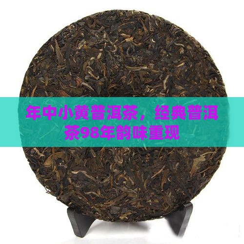 年中小黄普洱茶，经典普洱茶98年韵味重现