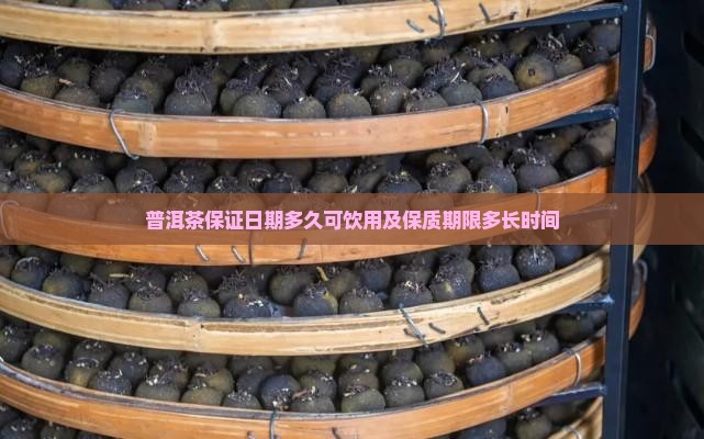普洱茶保证日期多久可饮用及保质期限多长时间