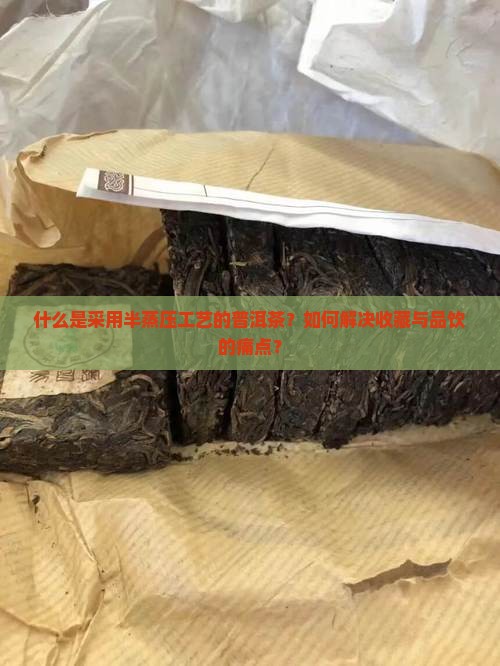 什么是采用半蒸压工艺的普洱茶？如何解决收藏与品饮的痛点？