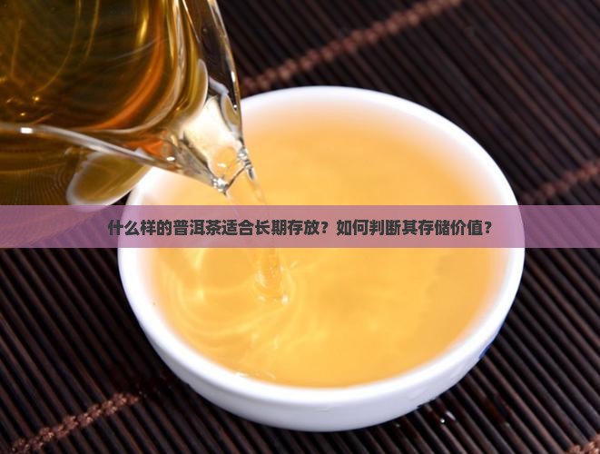什么样的普洱茶适合长期存放？如何判断其存储价值？