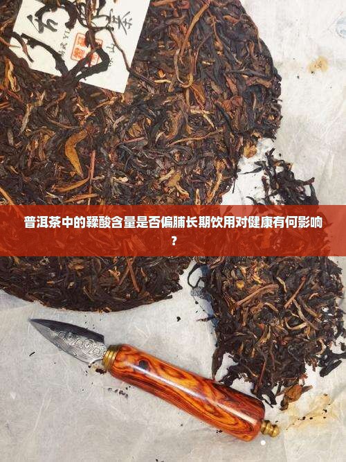普洱茶中的鞣酸含量是否偏脯长期饮用对健康有何影响？