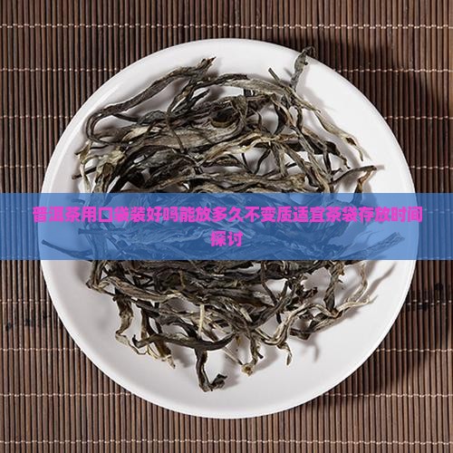 普洱茶用口袋装好吗能放多久不变质适宜茶袋存放时间探讨